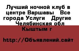 Лучший ночной клуб в центре Варшавы - Все города Услуги » Другие   . Челябинская обл.,Кыштым г.